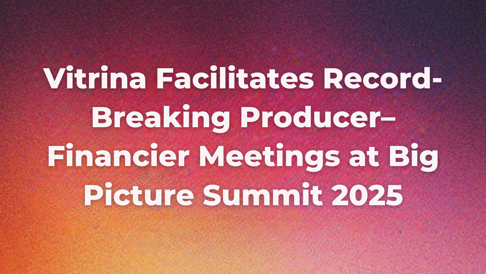 Vitrina Facilitates Record-Breaking Producer–Financier Meetings at Big Picture Summit 2025 1 vitrina